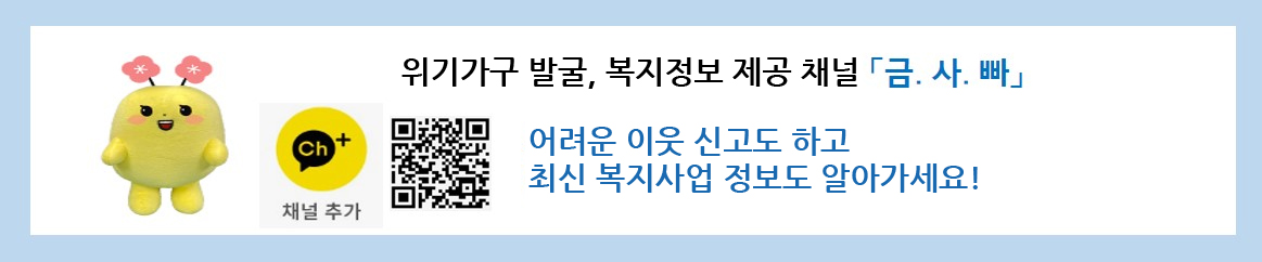 위기가구 발굴, 복지정보 제공 채널 「금·사·빠」: 카카오 채널추가 qr 링크 ( http://pf.kakao.com/_xnxdxkFxj?from=qr) 어려운 이웃 신고도 하고 최신 복지사업 정보도 알아가세요!