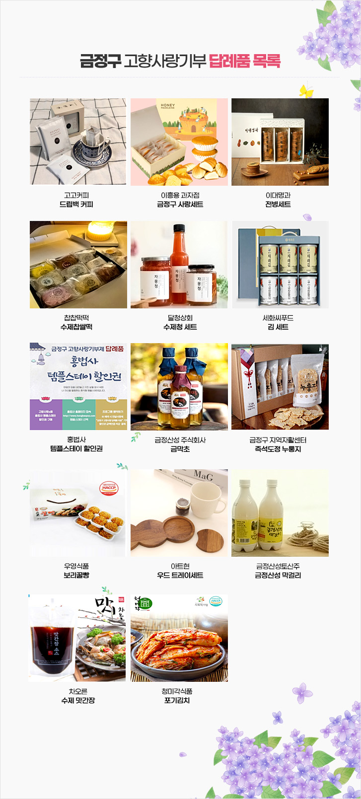 
고고커피
드립백 커피
이흥용 과자점
금정구 사랑세트
이대명과
전병세트
찹찹떡떡
수제찹쌀떡

달청상회
수제청 세트
세화씨푸드
김 세트
홍법사 
템플스테이 할인권
금정산성 주식회사
금막초

금정구 지역자활센터
즉석도정 누룽지
우영식품
보리꿀빵
아트현
우드 트레이세트
금정산성토산주
금정산성 막걸리

차오른
수제 맛간장
청미각식품
포기김치
홍법사
템플스테이 할인권
