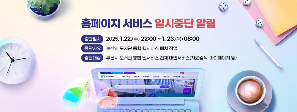 홈페이지 서비스 일시 중단 알림
- 중단일시 : 1.22.(수) 22:00 ~ 1.23.(목) 08:00
- 중단사유 : 부산시 도서관 통합 웹서비스 패치 작업
- 중단대상 : 부산시 도서관 통합 웹서비스 전체 대민서비스(자료검색, 마이페이지 등)