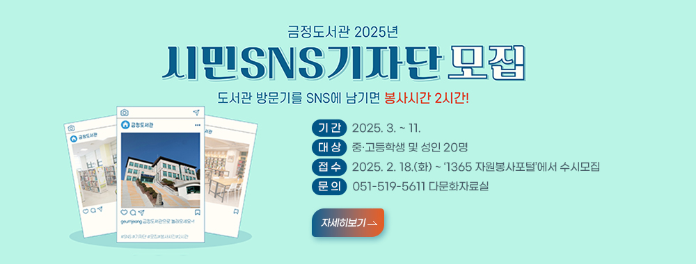 금정도서관 2025년 시민sns기자단 모집
도서관 방문기를 sns에 남기면 봉사시간 2시간!
기 간:2025. 3. ~ 11.
대 상:중·고등학생 및 성인 20명
접 수:2025. 2. 18.(화) ~ ‘1365 자원봉사포털’에서 수시모집
문 의:051-519-5611 다문화자료실
자세히보기>