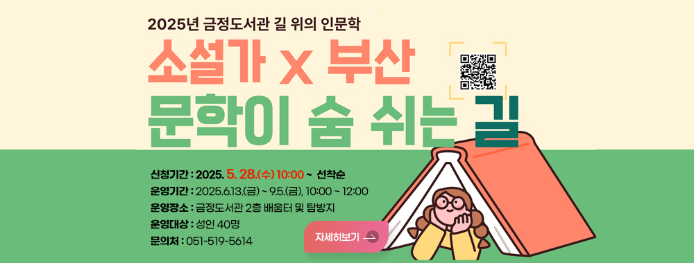 2025년 금정도서관 길 위의 인문학
소설가X 부산 문학이 숨쉬는 길
신청기간 : 2025. 5. 28.(수) 10:00 ~  선착순
운영기간 : 2025.6.13.(금) ~ 9.5.(금), 10:00 ~ 12:00
운영장소 : 금정도서관 2층 배움터 및 탐방지
운영대상 : 성인 40명
문의처 : 051-519-5614
자세히보기