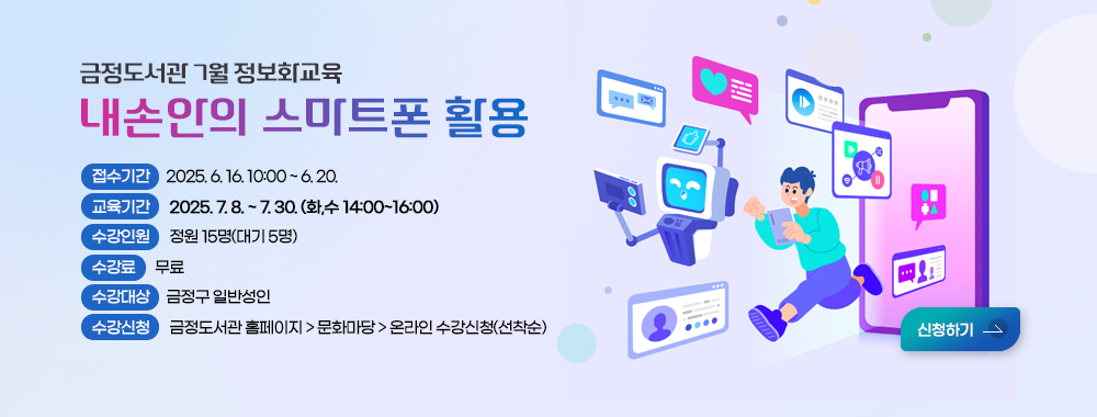 금정도서관 7월 정보화교육 
내손안의 스마트폰 활용
접수기간: 2025. 6. 16. 10:00 ~ 6. 20.
교육기간: 2025. 7. 8. ~ 7. 30. (화,수 14:00~16:00)
수강인원:  정원 15명(대기 5명)
수강료: 무료
수강대상: 금정구 일반성인
수강신청: 금정도서관 홈페이지 > 문화마당 > 온라인 수강신청(선착순)
신청하기