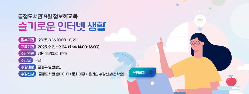 금정도서관 9월 정보화교육 
슬기로운 인터넷 생활
접수기간: 2025. 8. 16. 10:00 ~ 8. 20.
교육기간: 2025. 9. 2. ~ 9. 24. (화,수 14:00~16:00)
수강인원:  정원 15명(대기 5명)
수강료: 무료
수강대상: 금정구 일반성인
수강신청: 금정도서관 홈페이지 > 문화마당 > 온라인 수강신청(선착순)
신청하기