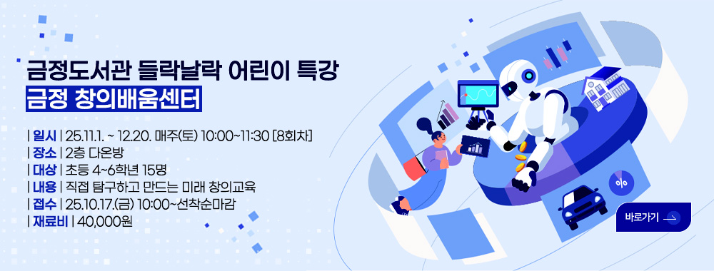 금정도서관 들락날락 어린이 특강
금정 창의배움센터

| 일시 | 25.11.1. ~ 12.20. 매주(토) 10:00~11:30 [8회차]
| 장소 | 2층 다온방
| 대상 | 초등 4~6학년 15명
| 내용 | 직접 탐구하고 만드는 미래 창의교육
| 접수 | 25.10.17.(금) 10:00~선착순마감
| 재료비 | 40,000원