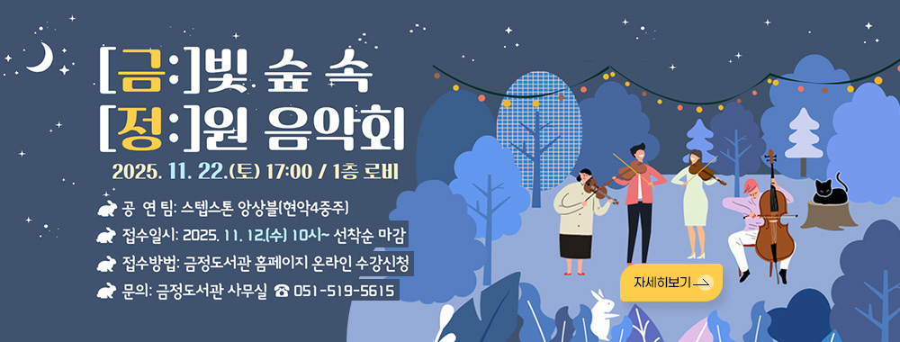 금빛 숲속 정원 음악회
2025. 11. 22.(토) 17:00 / 1층 로비
공연팀: 스텝스톤 앙상블(현악4중주)
접수일시: 2025. 11. 12.(수) 10시~ 선착순 마감
접수방법: 금정도서관 홈페이지 온라인 수강신청
문의: 금정도서관 사무실 ☎ 051-519-5615
자세히보기