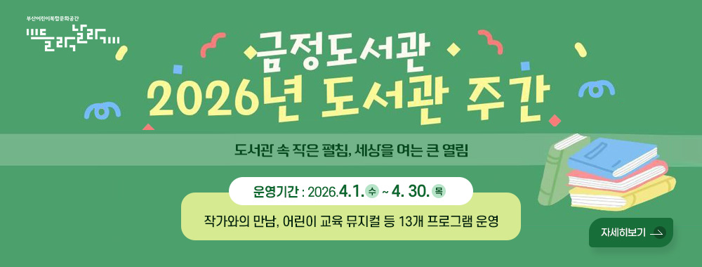 부산어린이복합문화공간 들락날락
금정도서관 2026년 도서관 주간
도서관 속 작은 펼침, 세상을 여는 큰 열림
운영기간 : 2026.4.1.(수) ~ 4. 30.(목)
작가와의 만남, 어린이 교육 뮤지컬 등 13개 프로그램 운영
자세히보기