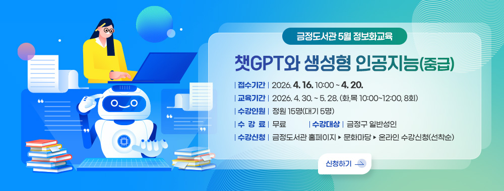 금정도서관 5월 정보화교육 
챗GPT와 생성형 인공지능(중급)

접수기간: 2026. 4. 16. 10:00 ~ 4. 20.
교육기간: 2026. 4. 30. ~ 5. 28. (화,목 10:00~12:00, 8회)
수강인원:  정원 15명(대기 5명)
수강료: 무료
수강대상: 금정구 일반성인
수강신청: 금정도서관 홈페이지 ▶ 문화마당 ▶ 온라인 수강신청(선착순)
신청하기